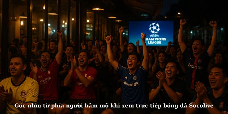 Góc nhìn từ phía người hâm mộ khi xem TTBD Socolive